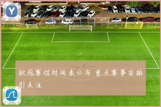 欧冠赛程时间表公布 重点赛事安排引关注
