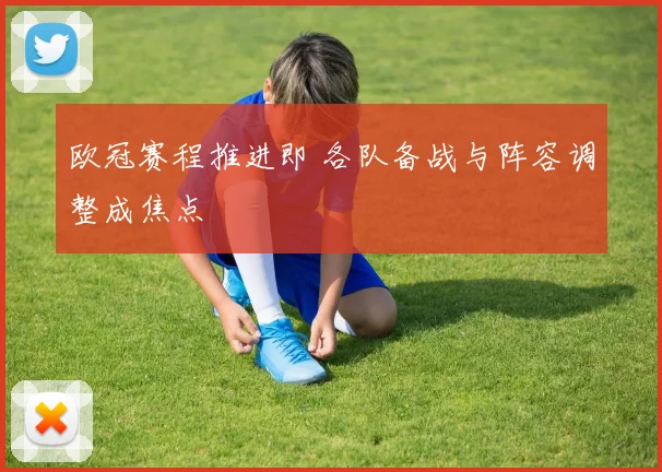 欧冠赛程推进即 各队备战与阵容调整成焦点