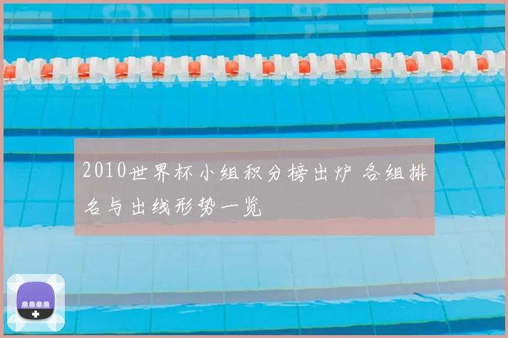 2010世界杯小组积分榜出炉 各组排名与出线形势一览