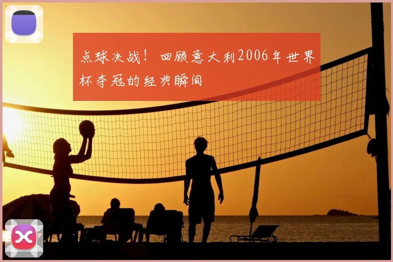 点球决战!回顾意大利2006年世界杯夺冠的经典瞬间