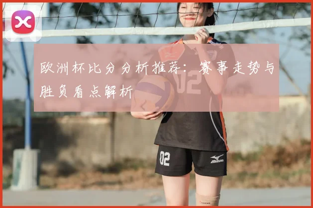 欧洲杯比分分析推荐:赛事走势与胜负看点解析