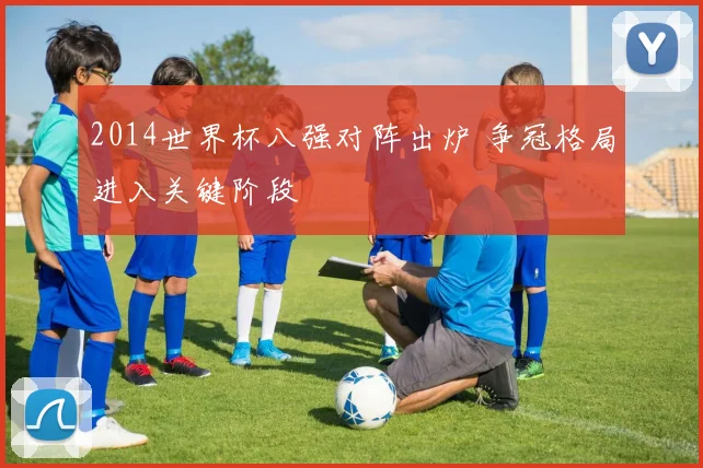 2014世界杯八强对阵出炉 争冠格局进入关键阶段