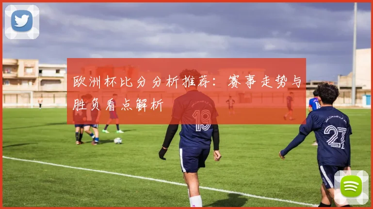 欧洲杯比分分析推荐:赛事走势与胜负看点解析