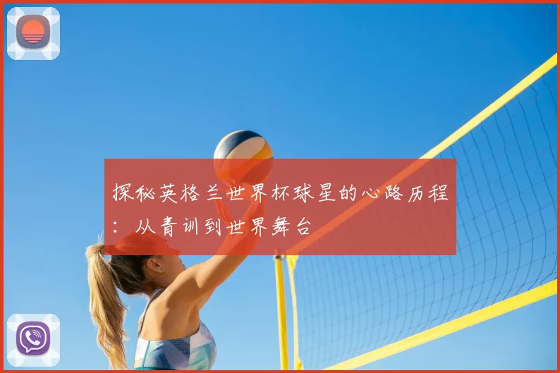 探秘英格兰世界杯球星的心路历程:从青训到世界舞台