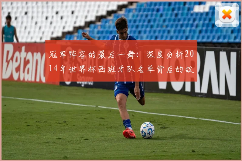 冠军阵容的最后一舞:深度分析2014年世界杯西班牙队名单背后的故事