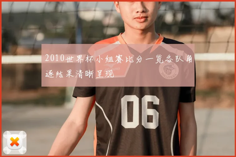 2010世界杯小组赛比分一览各队角逐结果清晰呈现