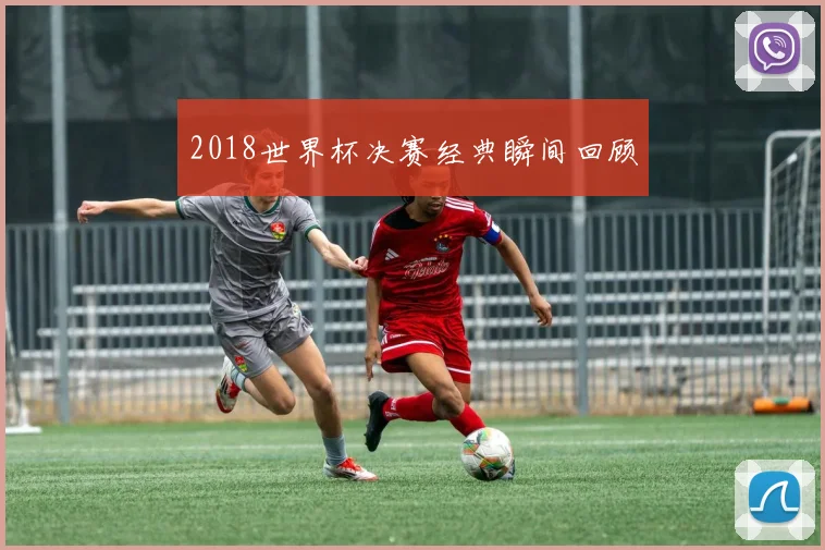 2018世界杯决赛经典瞬间回顾