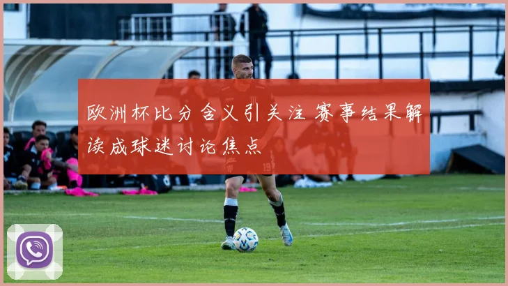欧洲杯比分含义引关注 赛事结果解读成球迷讨论焦点