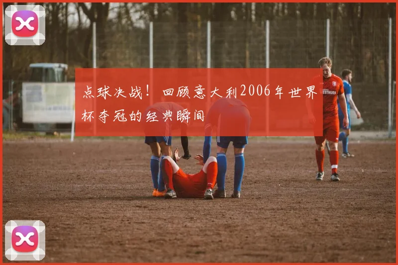 点球决战!回顾意大利2006年世界杯夺冠的经典瞬间