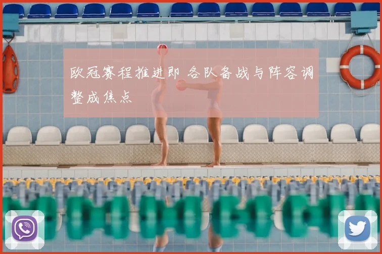 欧冠赛程推进即 各队备战与阵容调整成焦点