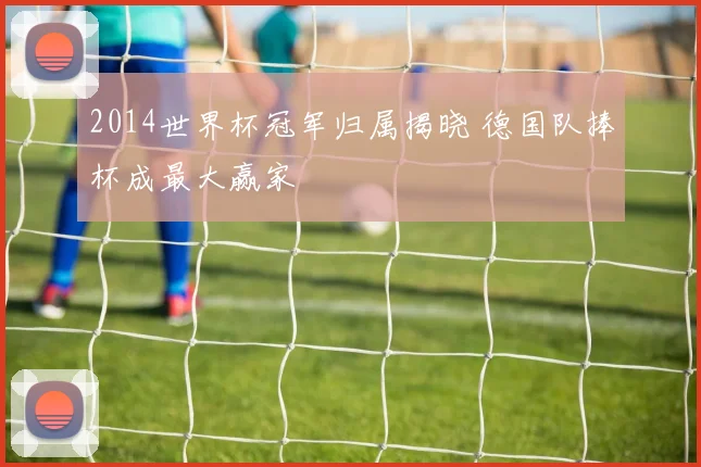 2014世界杯冠军归属揭晓 德国队捧杯成最大赢家