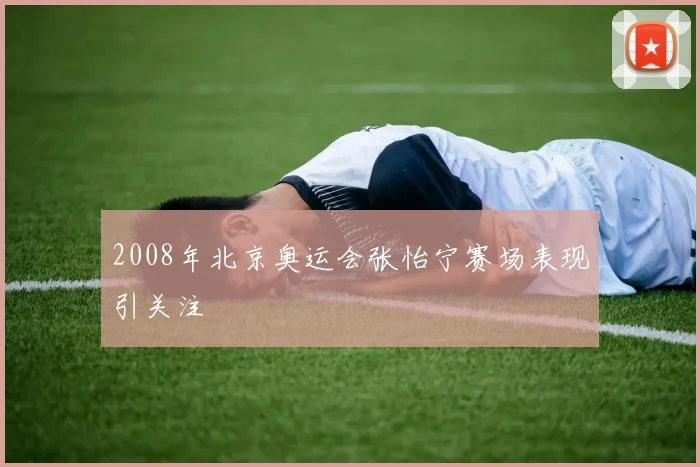 2008年北京奥运会张怡宁赛场表现引关注