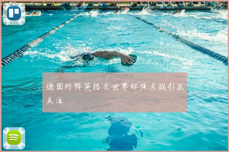 德国对阵英格兰世界杯焦点战引发关注