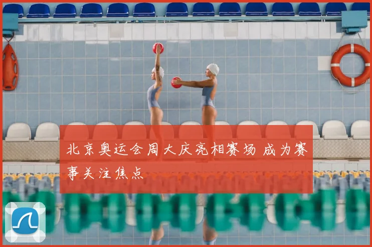 北京奥运会周大庆亮相赛场 成为赛事关注焦点