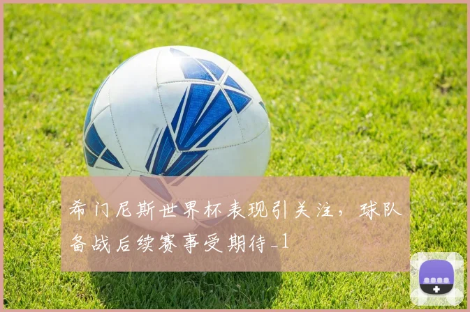 希门尼斯世界杯表现引关注,球队备战后续赛事受期待_1