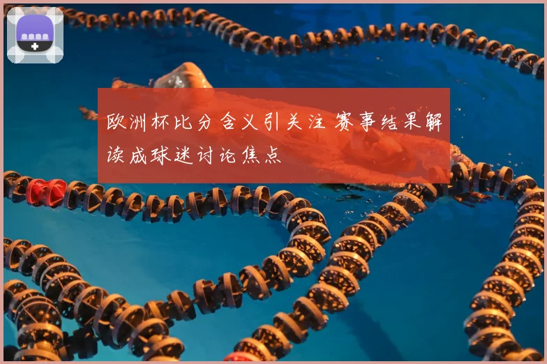 欧洲杯比分含义引关注 赛事结果解读成球迷讨论焦点