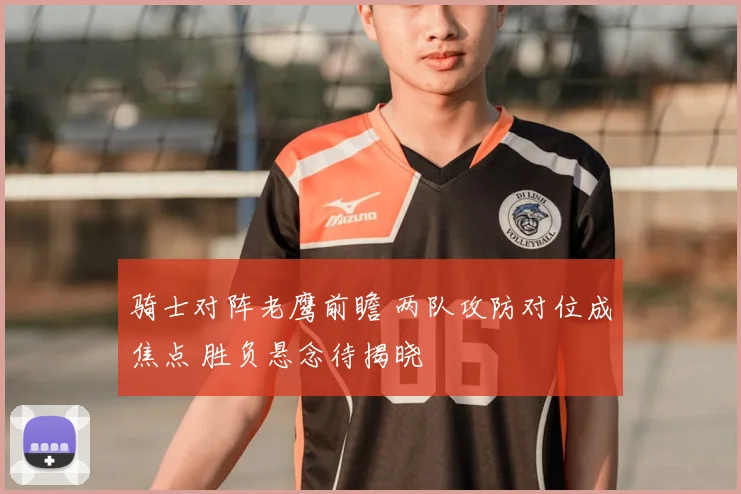 骑士对阵老鹰前瞻 两队攻防对位成焦点 胜负悬念待揭晓