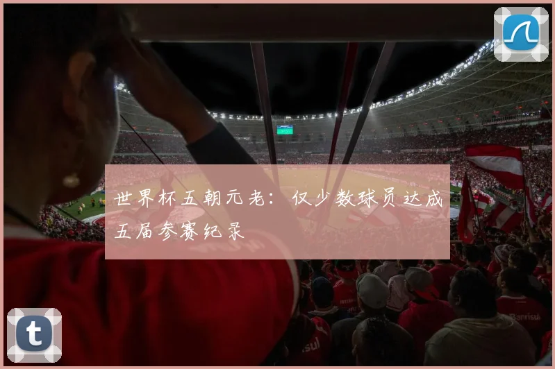 世界杯五朝元老：仅少数球员达成五届参赛纪录