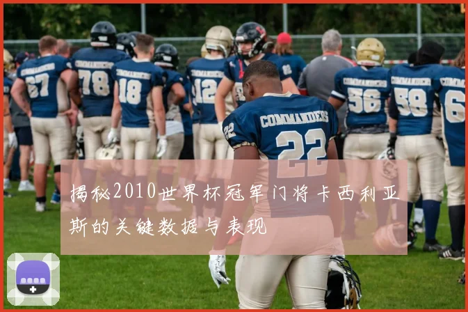 揭秘2010世界杯冠军门将卡西利亚斯的关键数据与表现