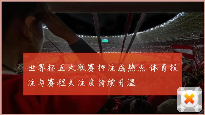 世界杯五大联赛押注成热点 体育投注与赛程关注度持续升温