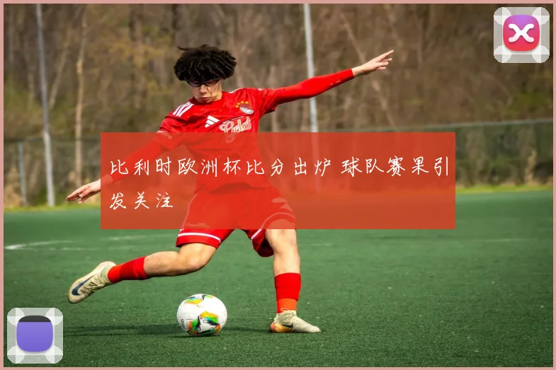 比利时欧洲杯比分出炉 球队赛果引发关注