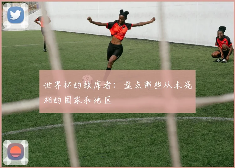 世界杯的缺席者:盘点那些从未亮相的国家和地区