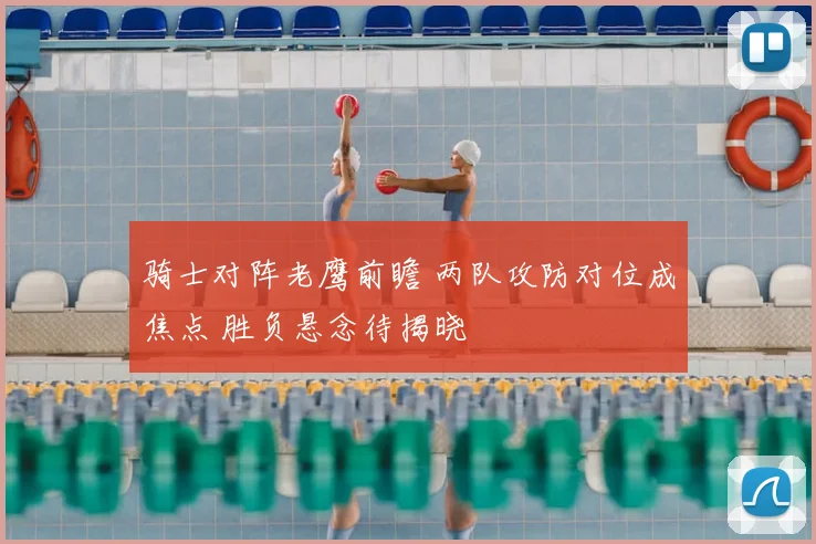 骑士对阵老鹰前瞻 两队攻防对位成焦点 胜负悬念待揭晓