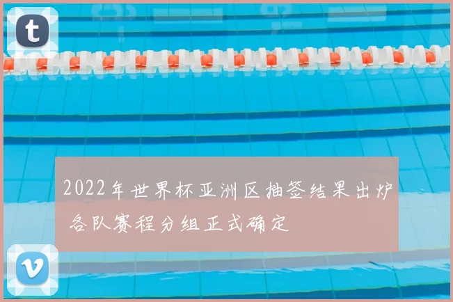 2022年世界杯亚洲区抽签结果出炉 各队赛程分组正式确定