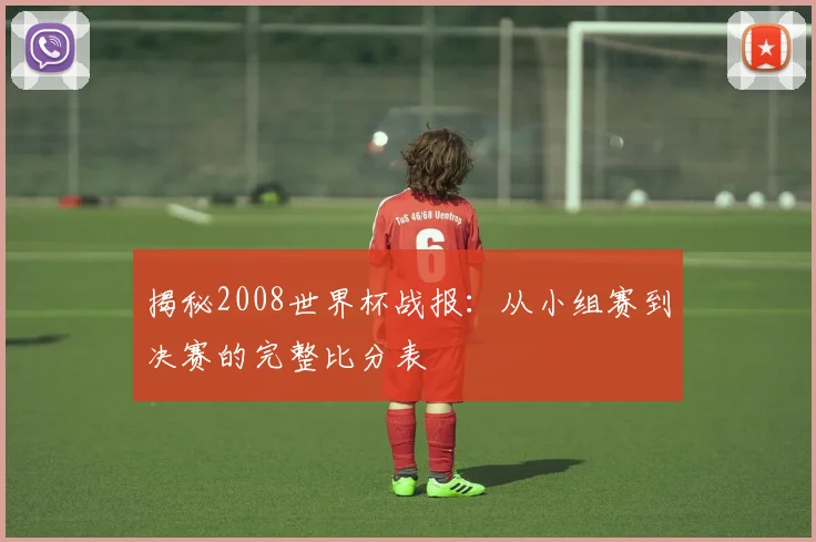揭秘2008世界杯战报：从小组赛到决赛的完整比分表