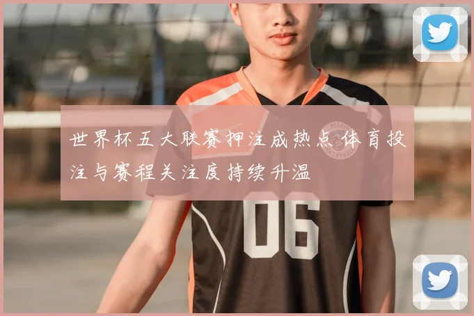 世界杯五大联赛押注成热点 体育投注与赛程关注度持续升温