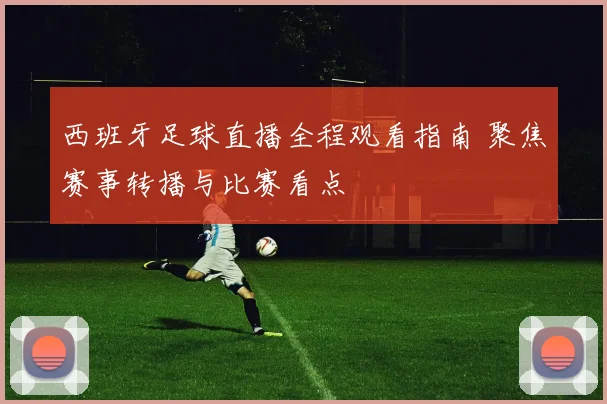 西班牙足球直播全程观看指南 聚焦赛事转播与比赛看点
