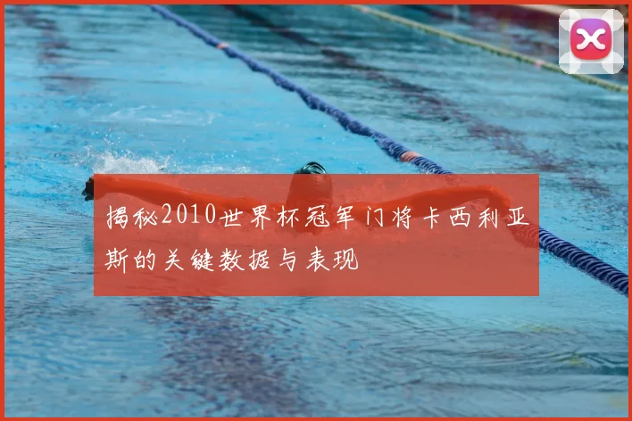 揭秘2010世界杯冠军门将卡西利亚斯的关键数据与表现