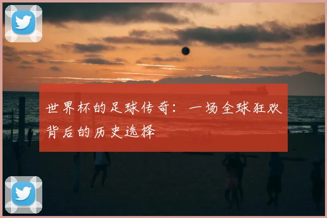世界杯的足球传奇：一场全球狂欢背后的历史选择