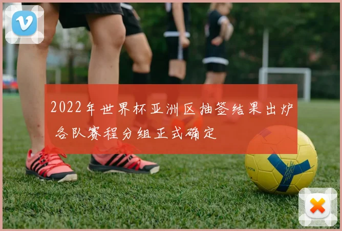 2022年世界杯亚洲区抽签结果出炉 各队赛程分组正式确定
