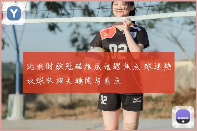 比利时欧冠猫粮成话题焦点 球迷热议球队相关趣闻与看点