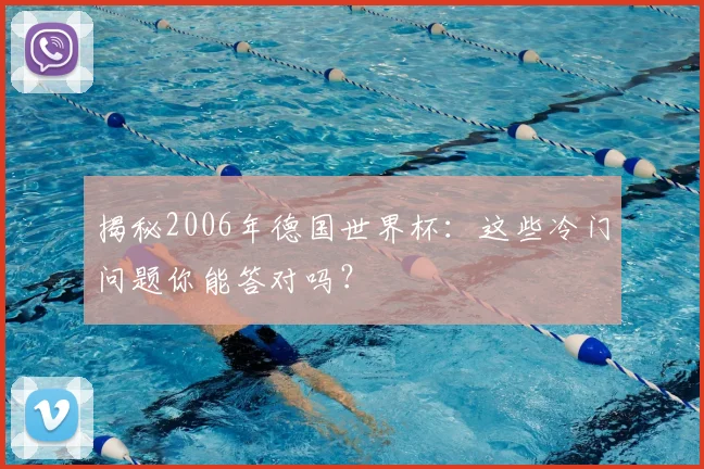 揭秘2006年德国世界杯:这些冷门问题你能答对吗?