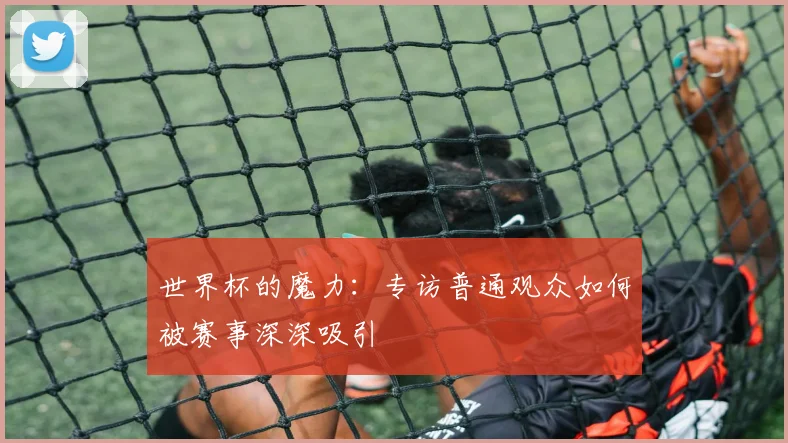 世界杯的魔力：专访普通观众如何被赛事深深吸引
