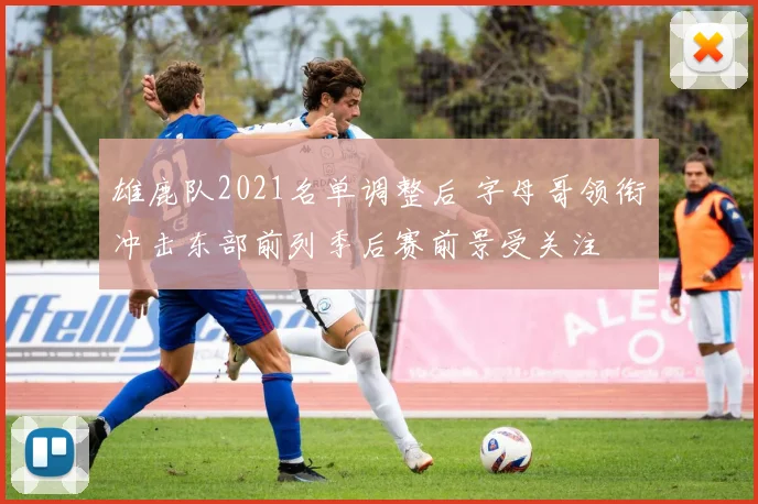 雄鹿队2021名单调整后 字母哥领衔冲击东部前列季后赛前景受关注