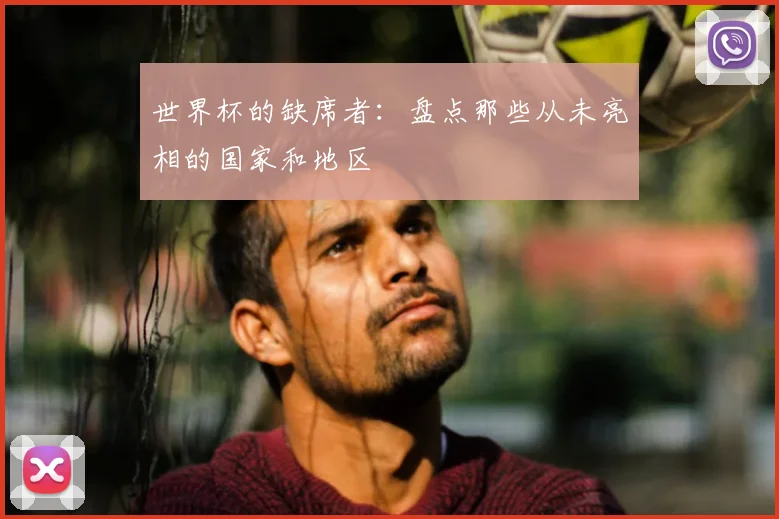 世界杯的缺席者:盘点那些从未亮相的国家和地区