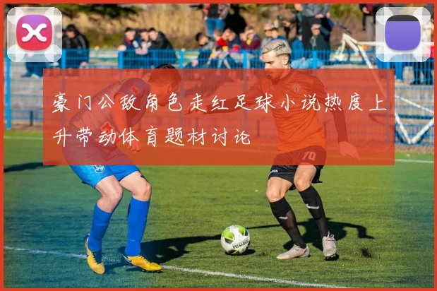 豪门公敌角色走红足球小说热度上升带动体育题材讨论
