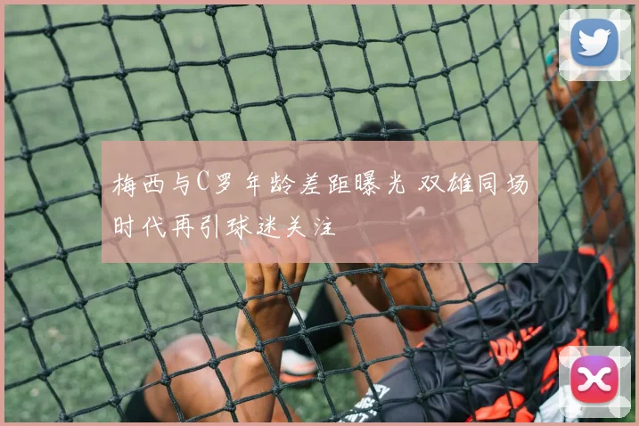 梅西与C罗年龄差距曝光 双雄同场时代再引球迷关注