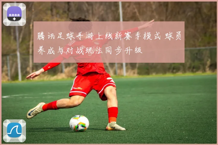 腾讯足球手游上线新赛季模式 球员养成与对战玩法同步升级