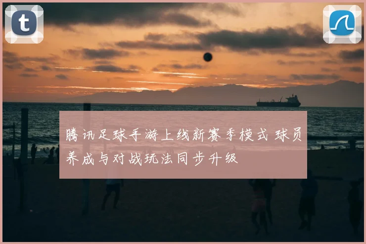 腾讯足球手游上线新赛季模式 球员养成与对战玩法同步升级