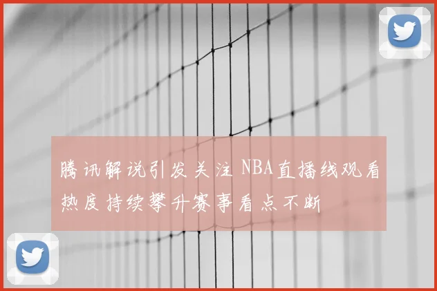 腾讯解说引发关注 NBA直播线观看热度持续攀升赛事看点不断