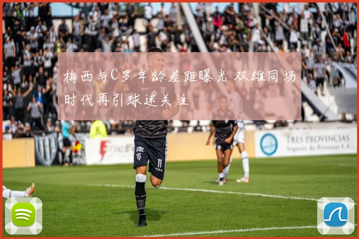 梅西与C罗年龄差距曝光 双雄同场时代再引球迷关注